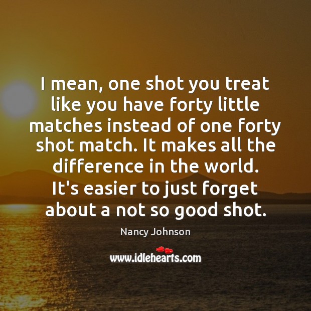 I mean, one shot you treat like you have forty little matches Nancy Johnson Picture Quote