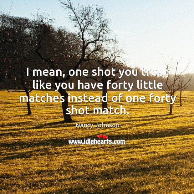I mean, one shot you treat like you have forty little matches instead of one forty shot match. Nancy Johnson Picture Quote
