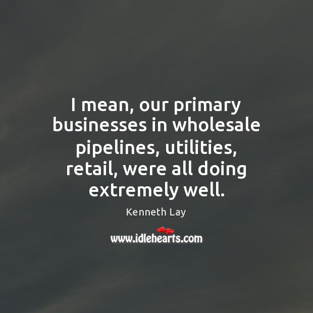 I mean, our primary businesses in wholesale pipelines, utilities, retail, were all Kenneth Lay Picture Quote