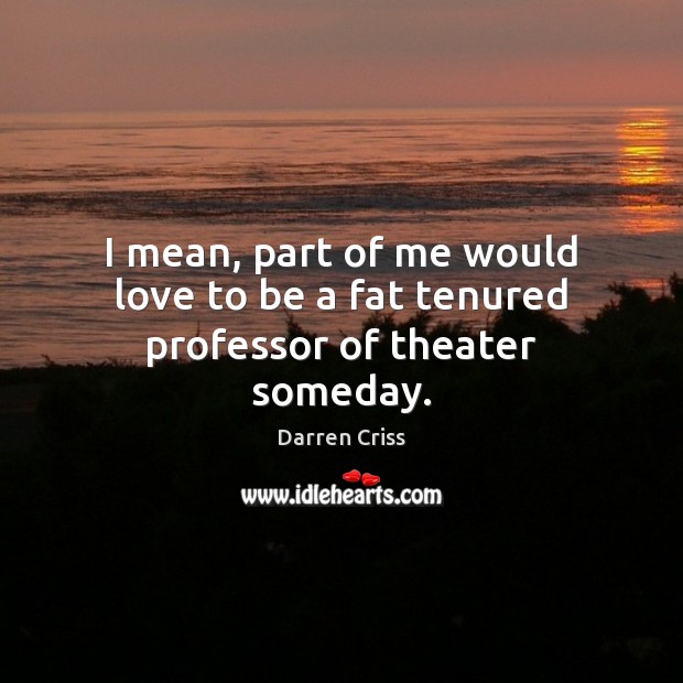 I mean, part of me would love to be a fat tenured professor of theater someday. Darren Criss Picture Quote