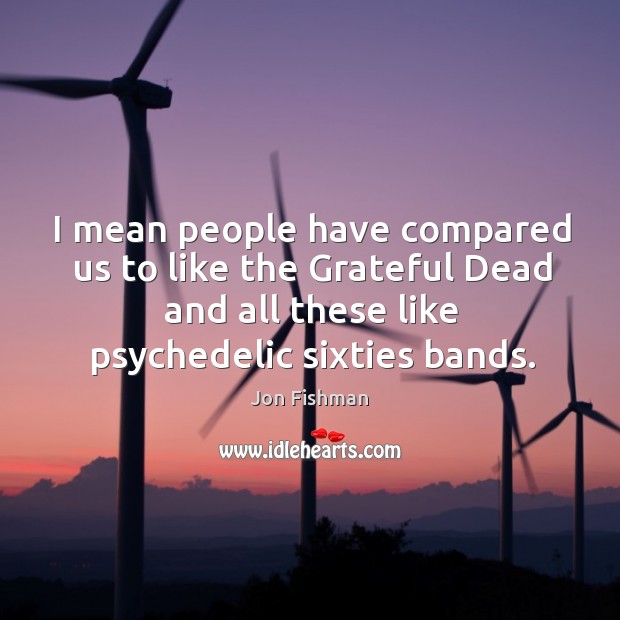 I mean people have compared us to like the grateful dead and all these like psychedelic sixties bands. Image