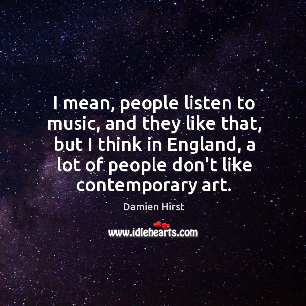 I mean, people listen to music, and they like that, but I Damien Hirst Picture Quote