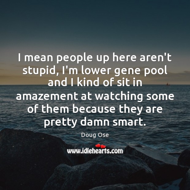 I mean people up here aren’t stupid, I’m lower gene pool and Doug Ose Picture Quote