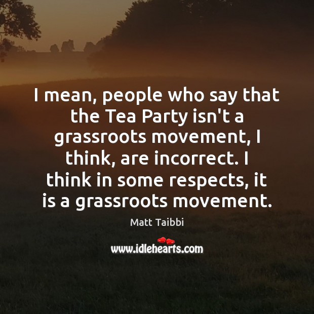I mean, people who say that the Tea Party isn’t a grassroots Matt Taibbi Picture Quote