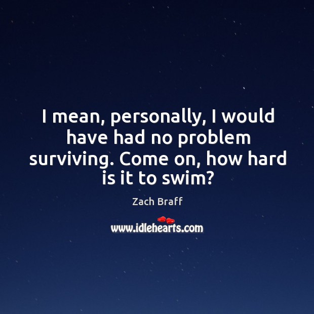 I mean, personally, I would have had no problem surviving. Come on, Zach Braff Picture Quote