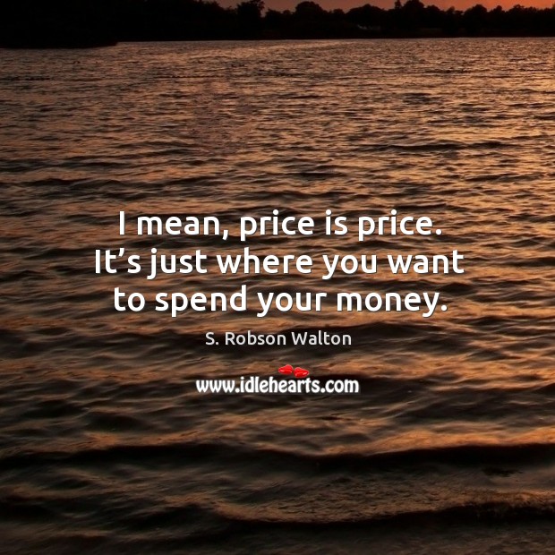 I mean, price is price. It’s just where you want to spend your money. S. Robson Walton Picture Quote