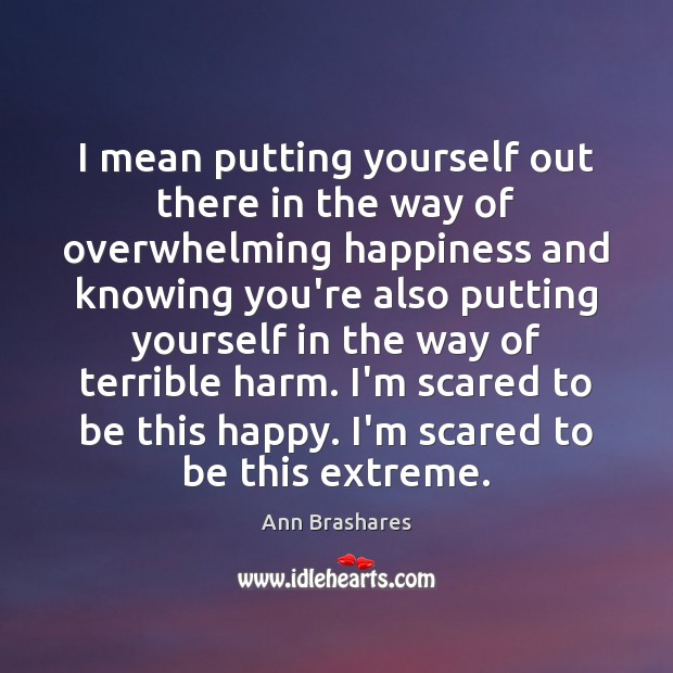 I mean putting yourself out there in the way of overwhelming happiness Ann Brashares Picture Quote