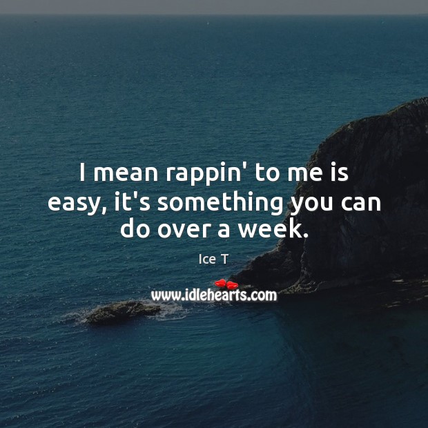 I mean rappin’ to me is easy, it’s something you can do over a week. Ice T Picture Quote