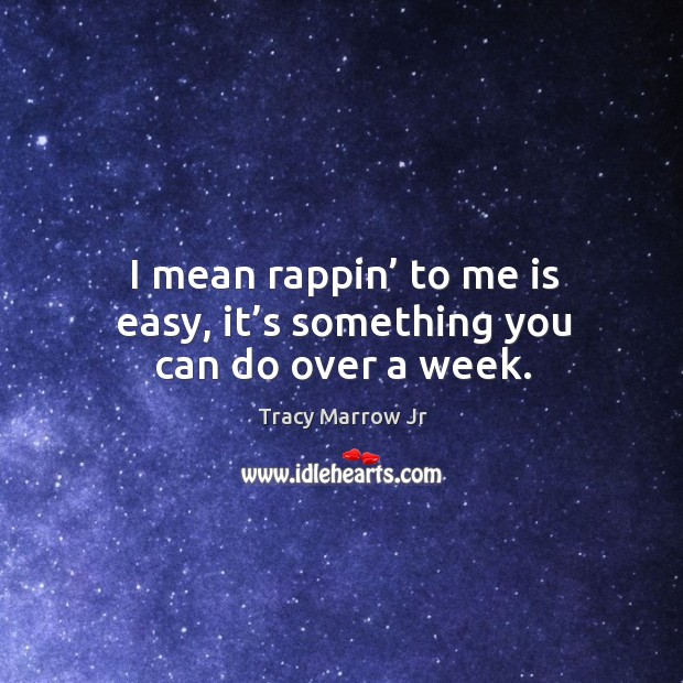 I mean rappin’ to me is easy, it’s something you can do over a week. Tracy Marrow Jr Picture Quote