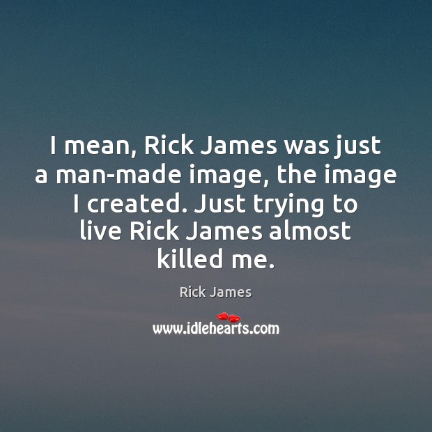 I mean, Rick James was just a man-made image, the image I Image