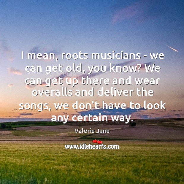 I mean, roots musicians – we can get old, you know? We Valerie June Picture Quote