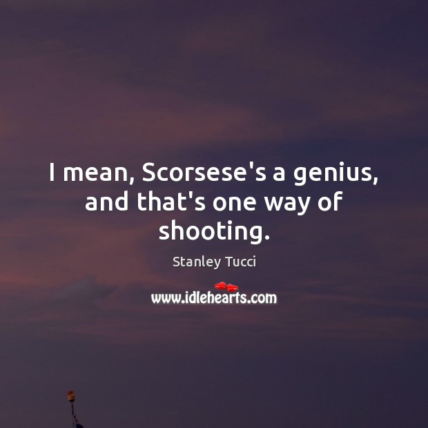 I mean, Scorsese’s a genius, and that’s one way of shooting. Stanley Tucci Picture Quote
