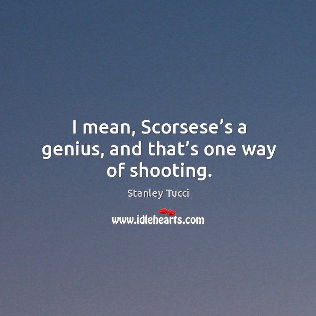 I mean, scorsese’s a genius, and that’s one way of shooting. Stanley Tucci Picture Quote