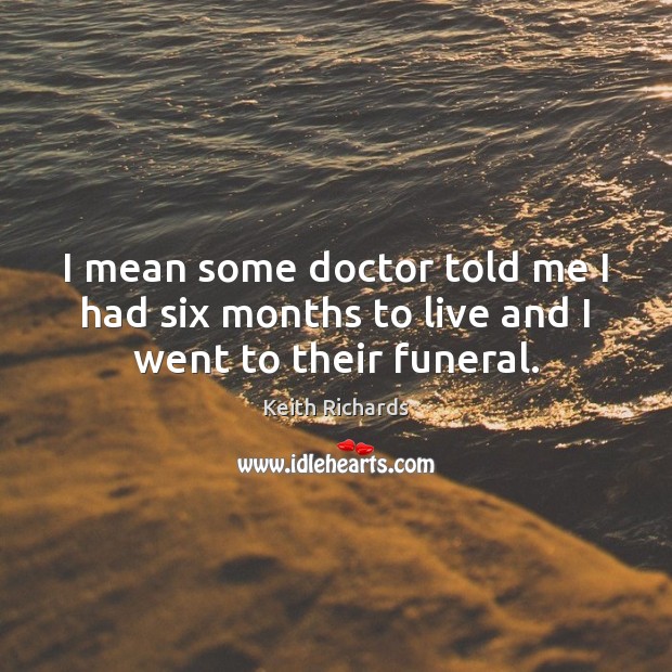 I mean some doctor told me I had six months to live and I went to their funeral. Keith Richards Picture Quote