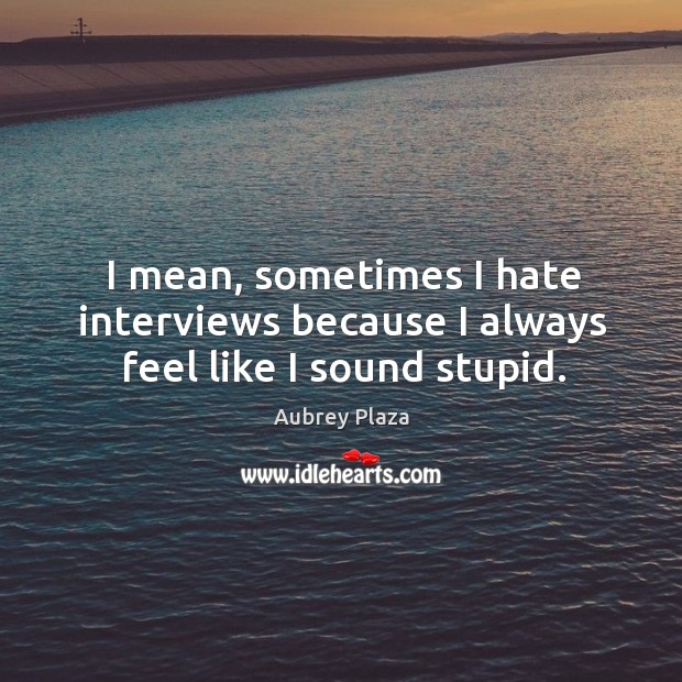 I mean, sometimes I hate interviews because I always feel like I sound stupid. Aubrey Plaza Picture Quote