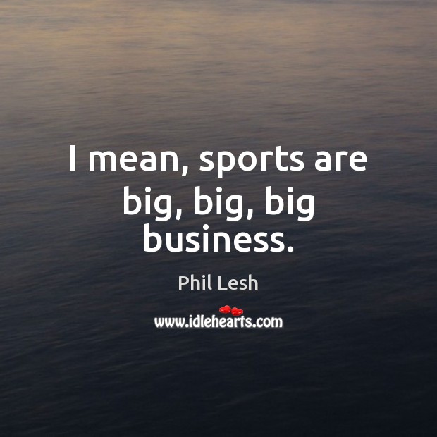 I mean, sports are big, big, big business. Image
