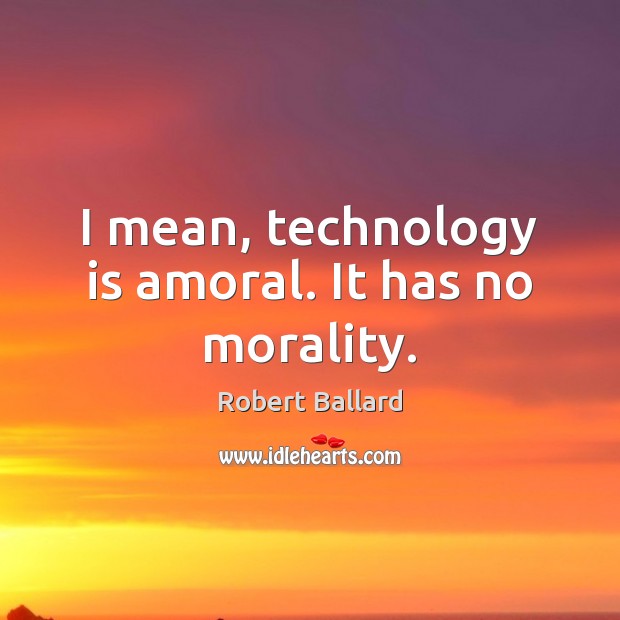 I mean, technology is amoral. It has no morality. Robert Ballard Picture Quote