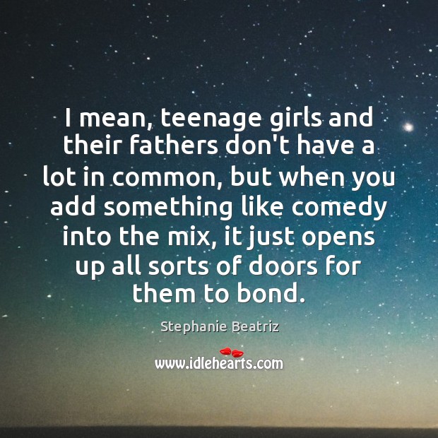 I mean, teenage girls and their fathers don’t have a lot in 