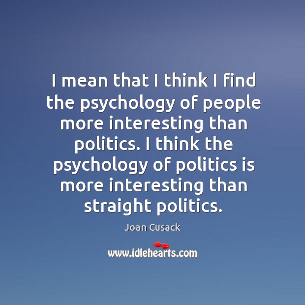 I mean that I think I find the psychology of people more interesting than politics. Joan Cusack Picture Quote