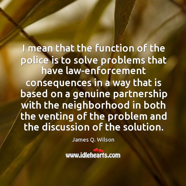 I mean that the function of the police is to solve problems that have law-enforcement James Q. Wilson Picture Quote