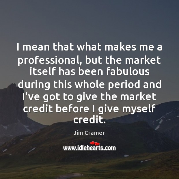 I mean that what makes me a professional, but the market itself Jim Cramer Picture Quote