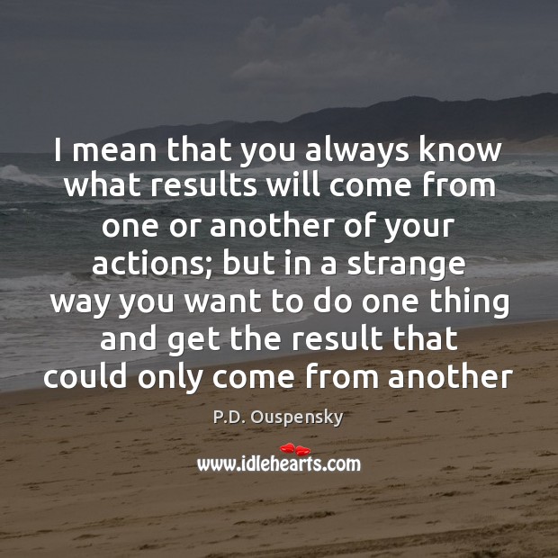 I mean that you always know what results will come from one P.D. Ouspensky Picture Quote