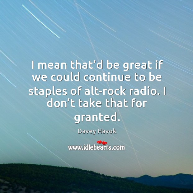 I mean that’d be great if we could continue to be staples of alt-rock radio. Davey Havok Picture Quote