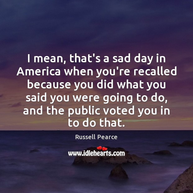 I mean, that’s a sad day in America when you’re recalled because Russell Pearce Picture Quote