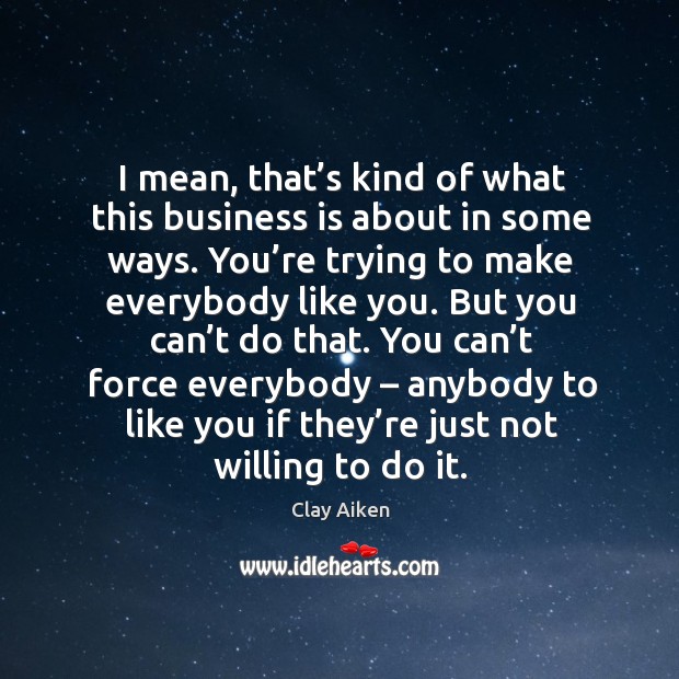 I mean, that’s kind of what this business is about in some ways. Clay Aiken Picture Quote