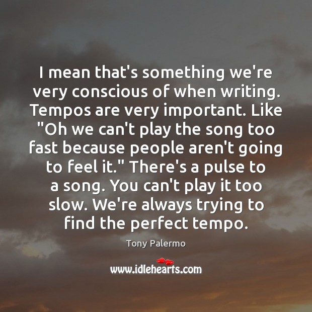 I mean that’s something we’re very conscious of when writing. Tempos are Tony Palermo Picture Quote