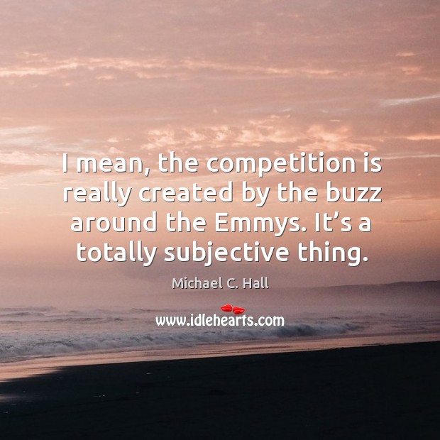 I mean, the competition is really created by the buzz around the emmys. It’s a totally subjective thing. Michael C. Hall Picture Quote