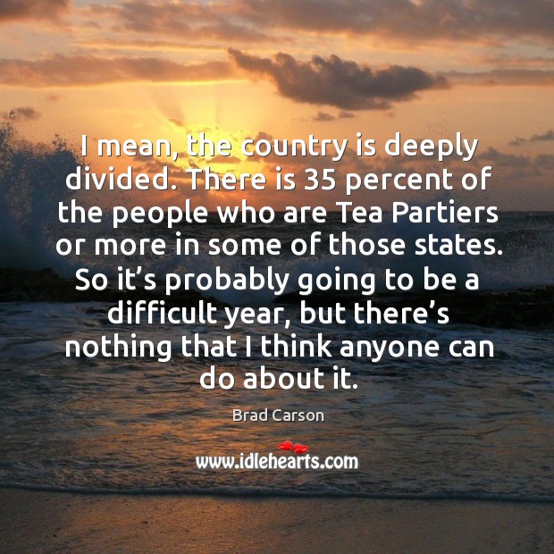 I mean, the country is deeply divided. There is 35 percent of the people who are tea Brad Carson Picture Quote