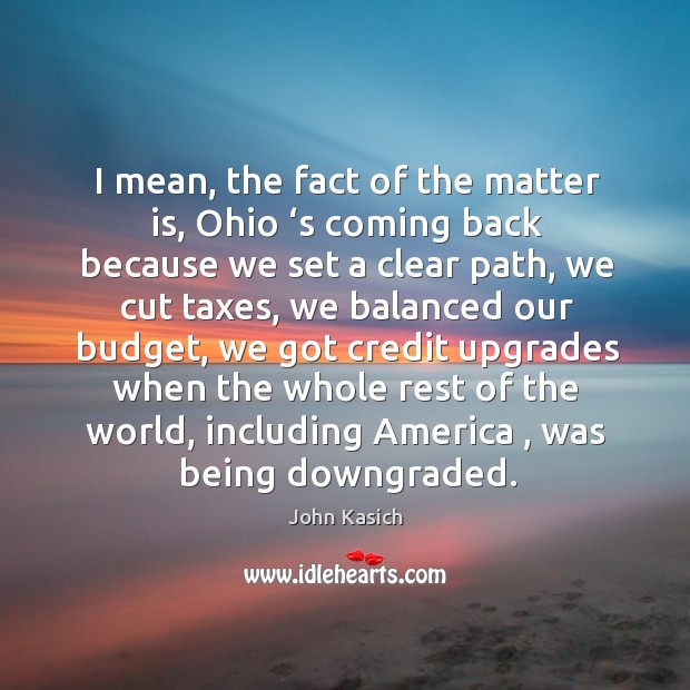 I mean, the fact of the matter is, ohio ‘s coming back because we set a clear path, we cut taxes John Kasich Picture Quote