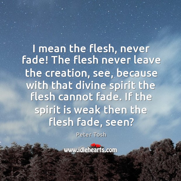 I mean the flesh, never fade! the flesh never leave the creation, see, because with that Peter Tosh Picture Quote