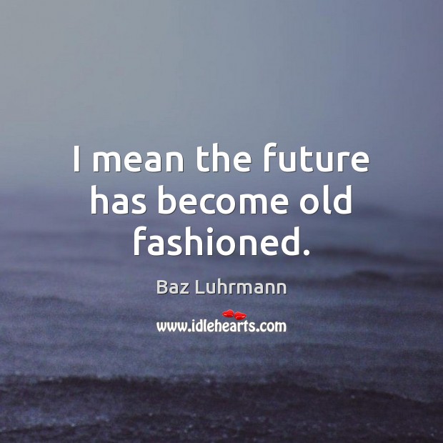 I mean the future has become old fashioned. Baz Luhrmann Picture Quote