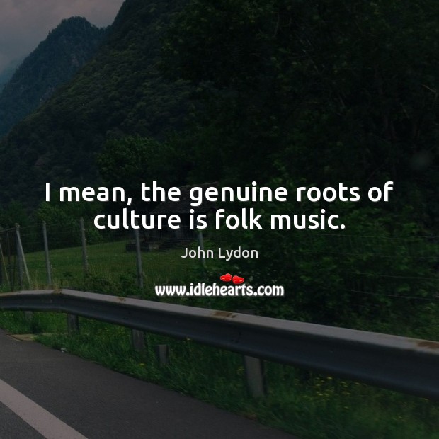 I mean, the genuine roots of culture is folk music. John Lydon Picture Quote