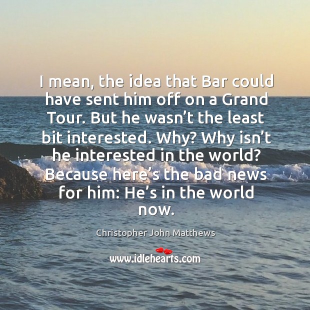 I mean, the idea that bar could have sent him off on a grand tour. Christopher John Matthews Picture Quote