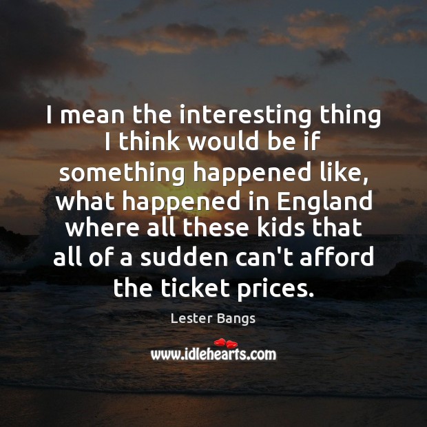 I mean the interesting thing I think would be if something happened Lester Bangs Picture Quote