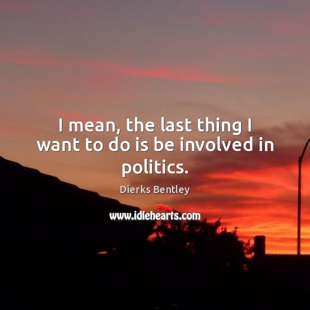 I mean, the last thing I want to do is be involved in politics. Dierks Bentley Picture Quote