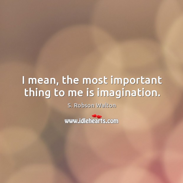 I mean, the most important thing to me is imagination. S. Robson Walton Picture Quote