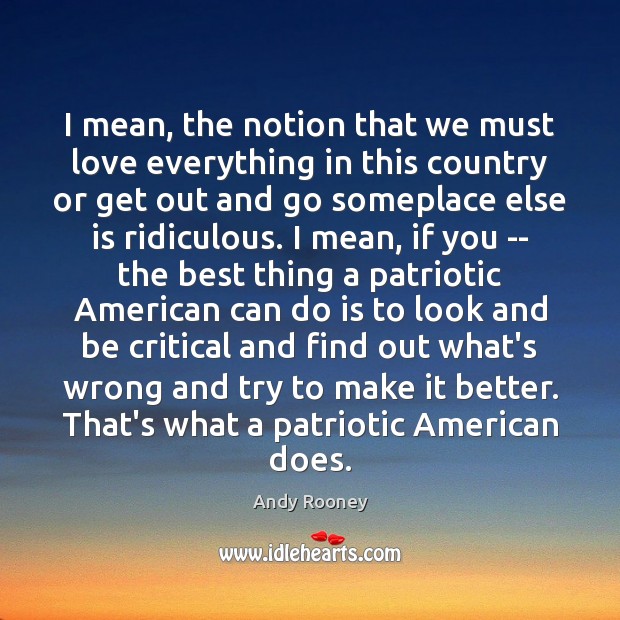I mean, the notion that we must love everything in this country Andy Rooney Picture Quote