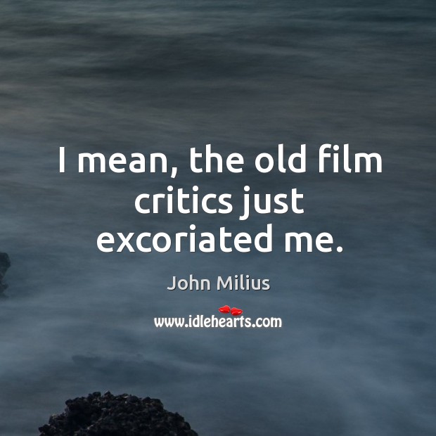 I mean, the old film critics just excoriated me. John Milius Picture Quote