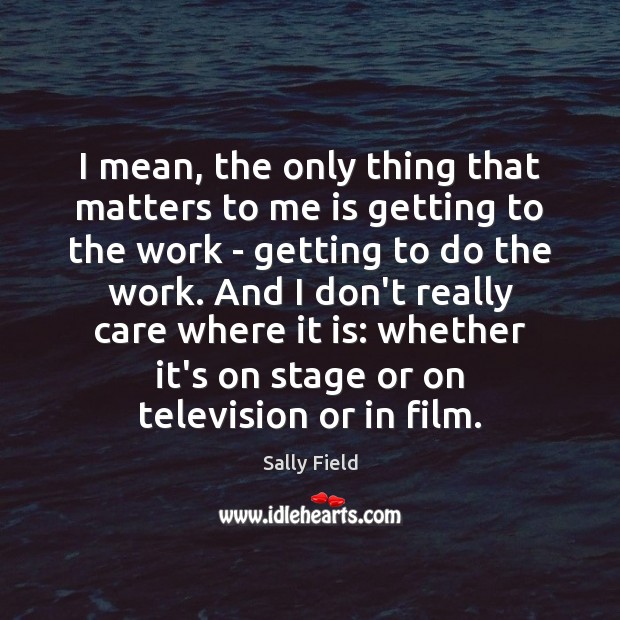 I mean, the only thing that matters to me is getting to Sally Field Picture Quote