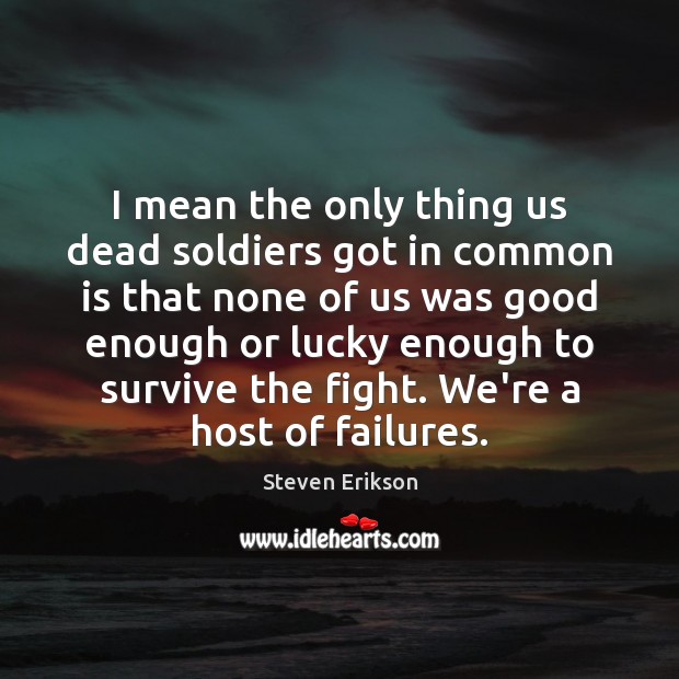 I mean the only thing us dead soldiers got in common is Steven Erikson Picture Quote