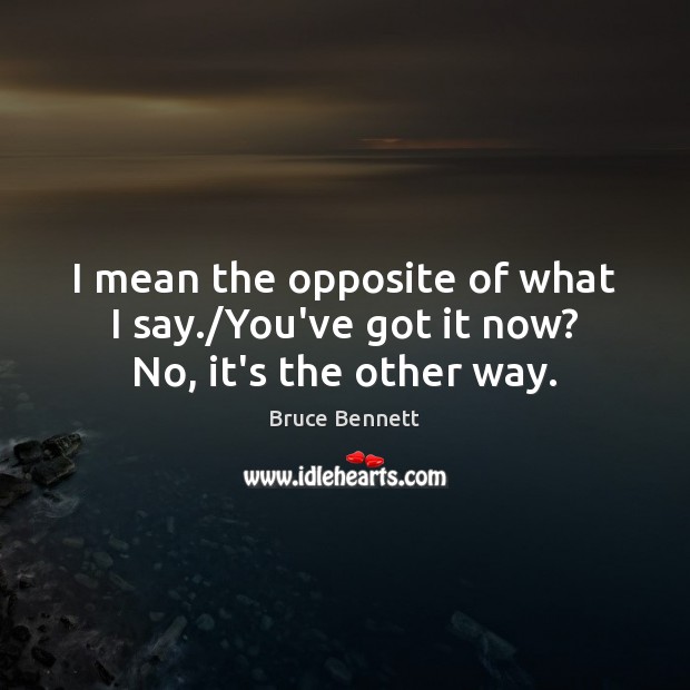 I mean the opposite of what I say./You’ve got it now? No, it’s the other way. Bruce Bennett Picture Quote