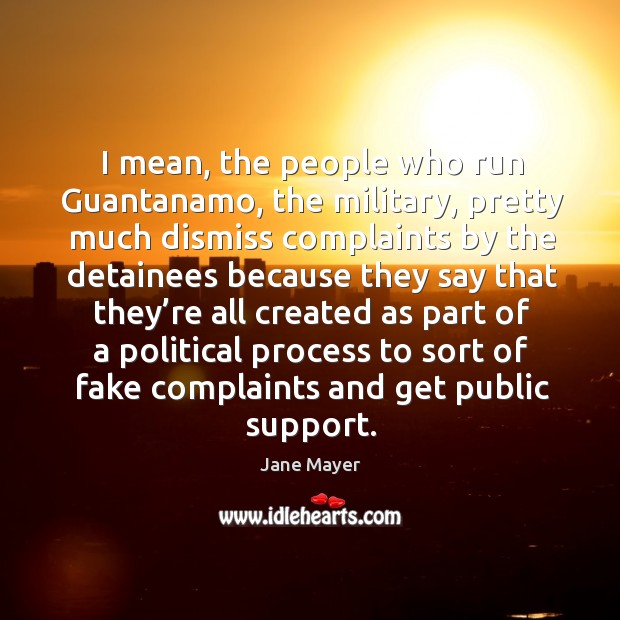 I mean, the people who run guantanamo, the military, pretty much dismiss complaints by the Jane Mayer Picture Quote