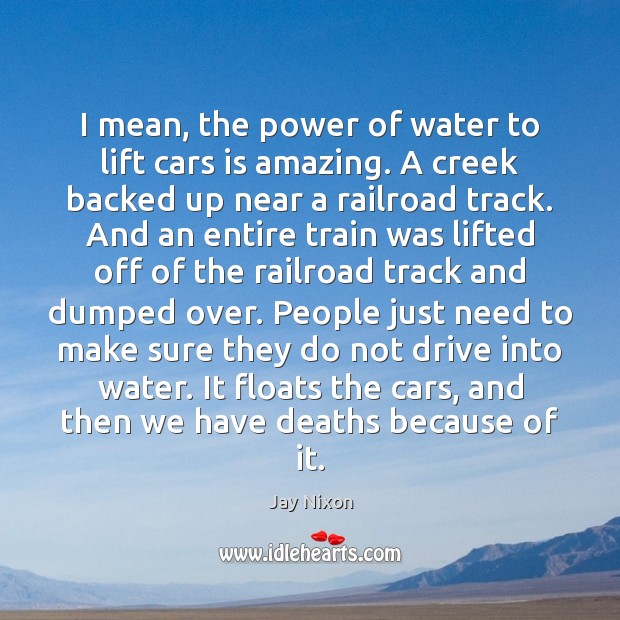I mean, the power of water to lift cars is amazing. A Jay Nixon Picture Quote