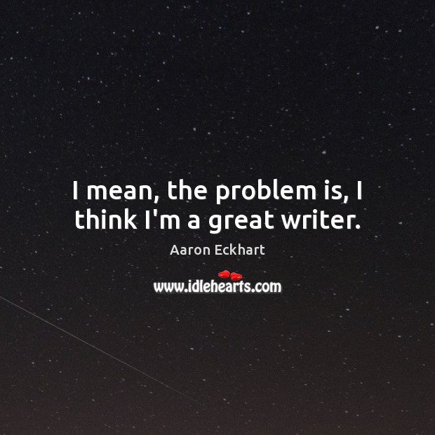 I mean, the problem is, I think I’m a great writer. Aaron Eckhart Picture Quote