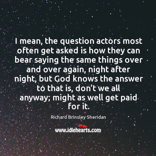 I mean, the question actors most often get asked is how they can bear saying the same things over and over again Richard Brinsley Sheridan Picture Quote