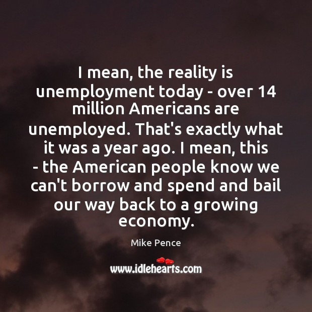I mean, the reality is unemployment today – over 14 million Americans are Mike Pence Picture Quote
